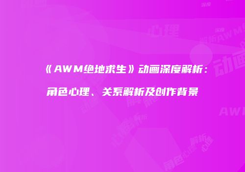 《AWM绝地求生》动画深度解析：角色心理、关系解析及创作背景