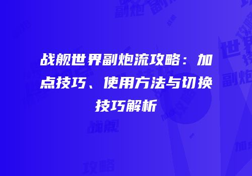 战舰世界副炮流攻略：加点技巧、使用方法与切换技巧解析