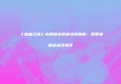 《热血江湖》内测版本职业选择指南：各职业优缺点及推荐