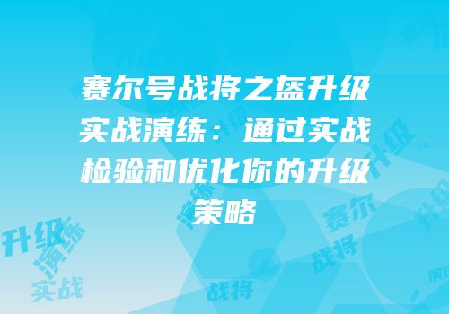赛尔号战将之盔升级实战演练：通过实战检验和优化你的升级策略