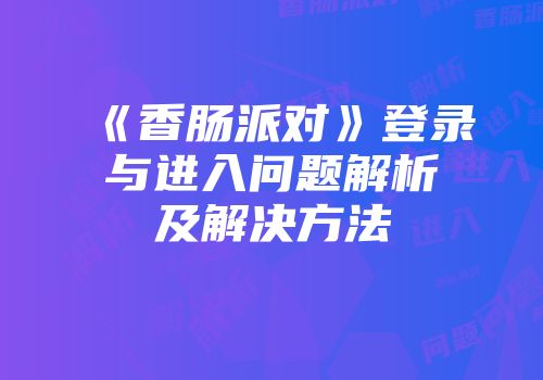 《香肠派对》登录与进入问题解析及解决方法