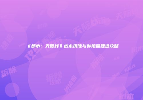 《都市：天际线》树木拆除与种植园建造攻略