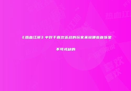 《热血江湖》中对于喜欢近战的玩家来说哪些首饰是不可或缺的