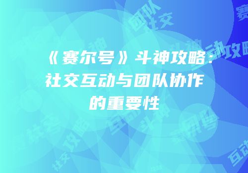 《赛尔号》斗神攻略：社交互动与团队协作的重要性