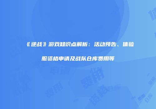 《逆战》游戏知识点解析：活动预告、体验服资格申请及战队仓库费用等
