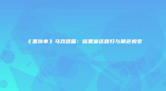 《黑执事》马戏团篇：暗黑童话回归与角色蜕变