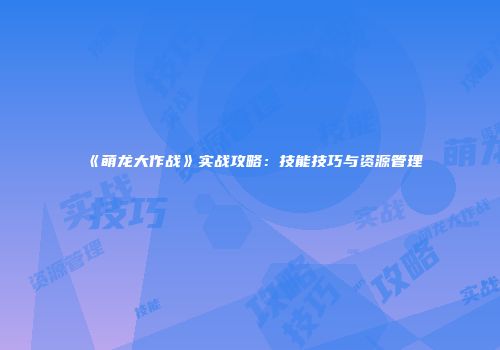 《萌龙大作战》实战攻略：技能技巧与资源管理