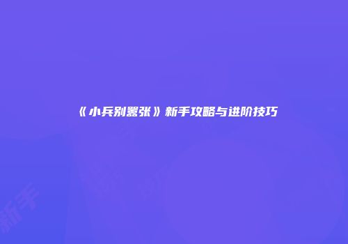 《小兵别嚣张》新手攻略与进阶技巧
