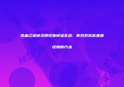 热血江湖地灵洞怪物掉落实战：有效对抗高难度怪物的方法