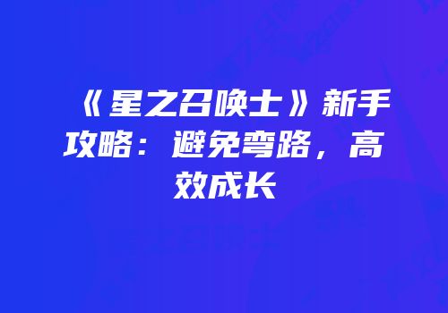 《星之召唤士》新手攻略：避免弯路，高效成长