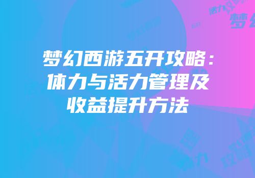 梦幻西游五开攻略：体力与活力管理及收益提升方法