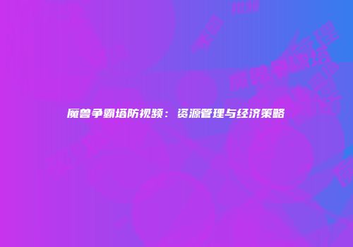 魔兽争霸塔防视频：资源管理与经济策略
