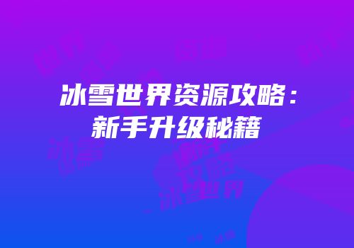 冰雪世界资源攻略：新手升级秘籍