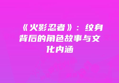 《火影忍者》：纹身背后的角色故事与文化内涵