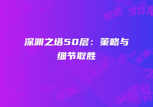 深渊之塔50层：策略与细节取胜