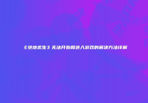 《绝地求生》无法开始和进入游戏的解决方法详解