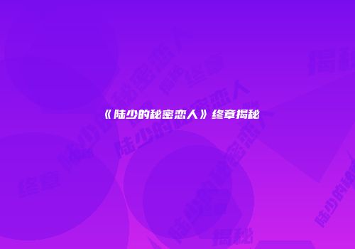 《陆少的秘密恋人》终章揭秘