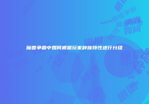魔兽争霸中如何根据玩家种族特性进行分组