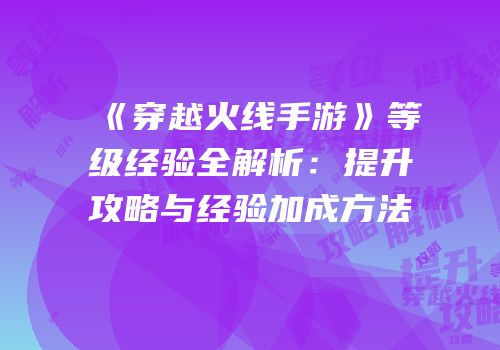 《穿越火线手游》等级经验全解析：提升攻略与经验加成方法