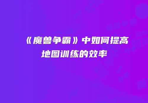 《魔兽争霸》中如何提高地图训练的效率
