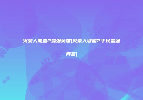 火柴人联盟2最强英雄(火柴人联盟2平民最强阵容)