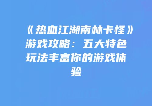 《热血江湖南林卡怪》游戏攻略：五大特色玩法丰富你的游戏体验