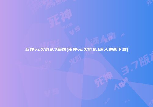 死神vs火影3.7版本(死神vs火影9.1满人物版下载)