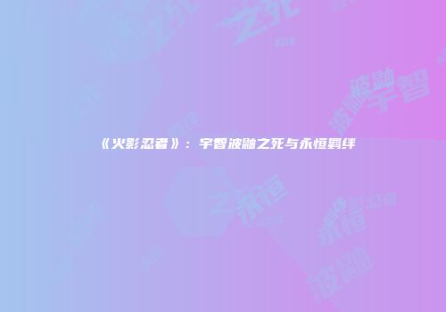 《火影忍者》：宇智波鼬之死与永恒羁绊