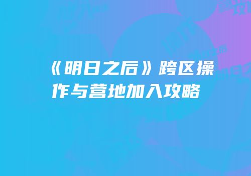 《明日之后》跨区操作与营地加入攻略