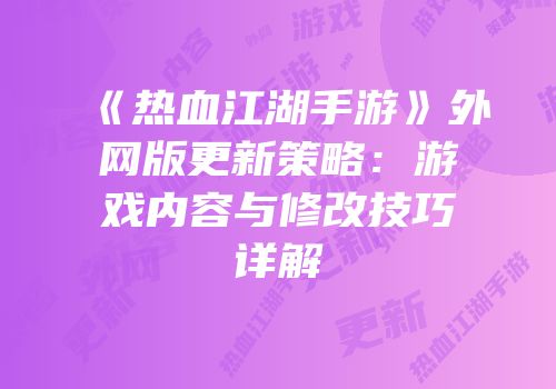《热血江湖手游》外网版更新策略：游戏内容与修改技巧详解