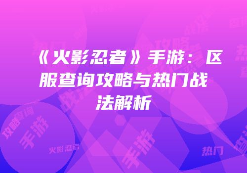 《火影忍者》手游：区服查询攻略与热门战法解析