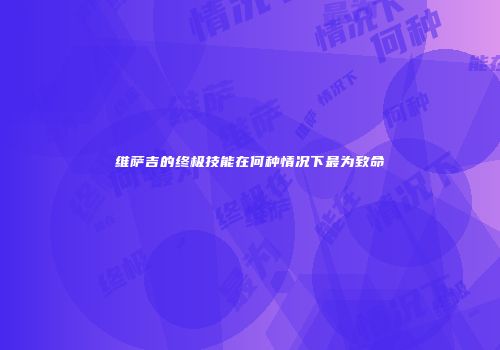 维萨吉的终极技能在何种情况下最为致命