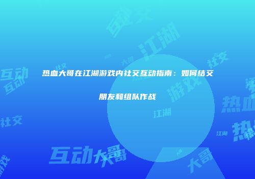 热血大哥在江湖游戏内社交互动指南：如何结交朋友和组队作战