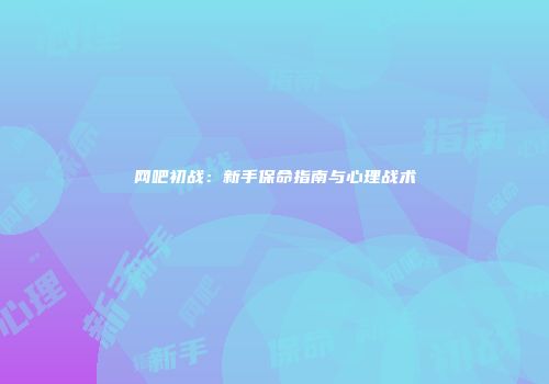 网吧初战：新手保命指南与心理战术