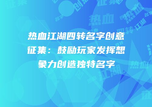 热血江湖四转名字创意征集：鼓励玩家发挥想象力创造独特名字