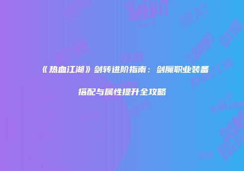 《热血江湖》剑转进阶指南：剑魔职业装备搭配与属性提升全攻略