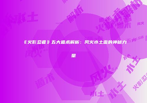《火影忍者》五大遁术解析：风火水土雷的神秘力量