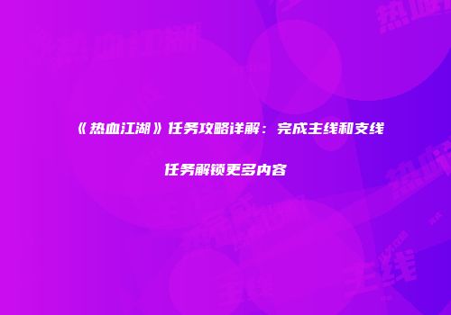 《热血江湖》任务攻略详解：完成主线和支线任务解锁更多内容