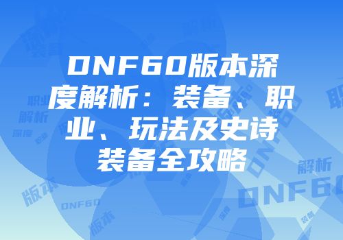 DNF60版本深度解析：装备、职业、玩法及史诗装备全攻略