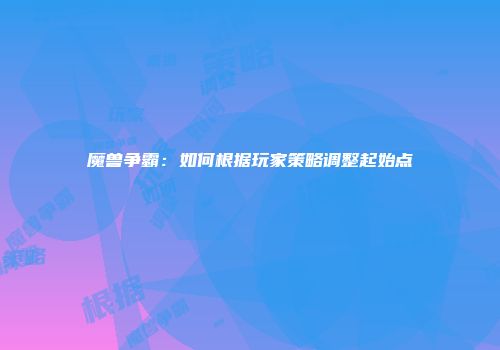 魔兽争霸：如何根据玩家策略调整起始点