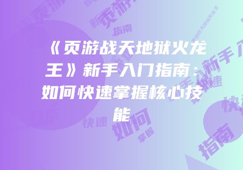 《页游战天地狱火龙王》新手入门指南：如何快速掌握核心技能