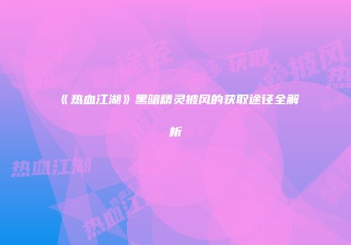 《热血江湖》黑暗精灵披风的获取途径全解析