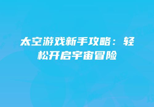 太空游戏新手攻略：轻松开启宇宙冒险
