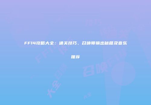 FF14攻略大全：通关技巧、召唤师输出秘籍及音乐推荐