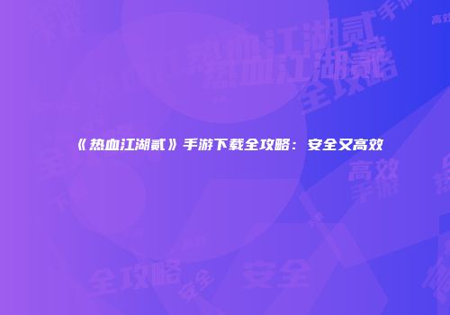 《热血江湖贰》手游下载全攻略：安全又高效