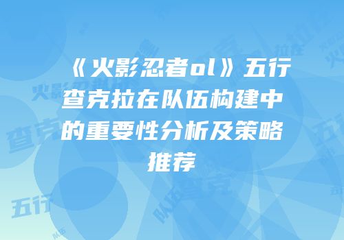 《火影忍者ol》五行查克拉在队伍构建中的重要性分析及策略推荐