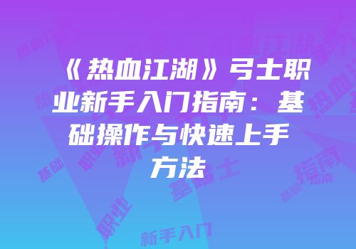 《热血江湖》弓士职业新手入门指南：基础操作与快速上手方法