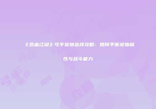 《热血江湖》弓手宠物选择攻略：如何平衡宠物属性与战斗能力
