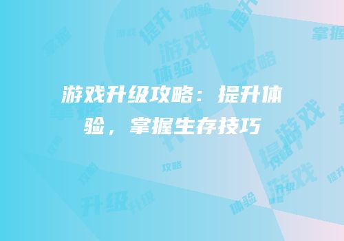 游戏升级攻略：提升体验，掌握生存技巧