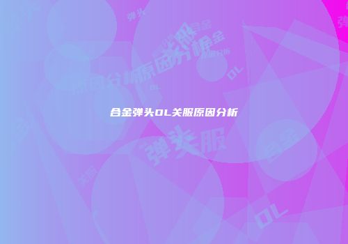 合金弹头OL关服原因分析
